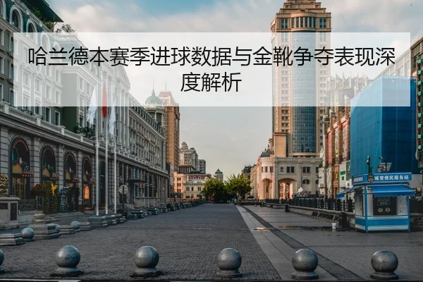 哈兰德本赛季进球数据与金靴争夺表现深度解析